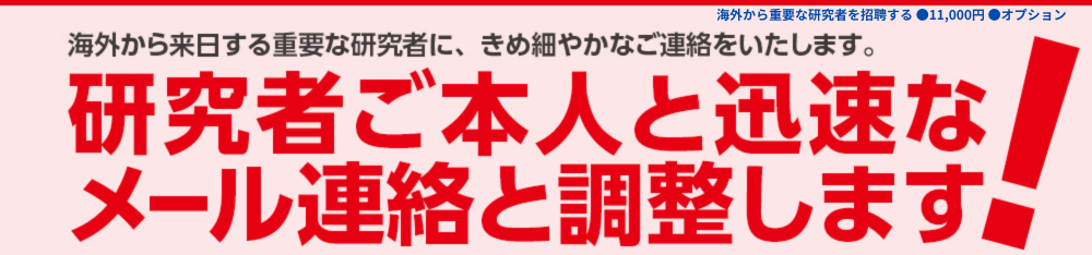 海外から来日する重要な研究者に、きめ細やかなご連絡をいたします。研究者ご本人と迅速なメール連絡と調整します！